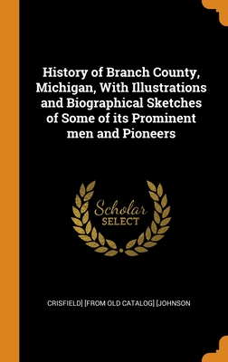 History of Branch County, Michigan, With Illustrations and Biographical Sketches of Some of its Prominent men and Pioneers - [Johnson, Crisfield] [From Old Catalog]