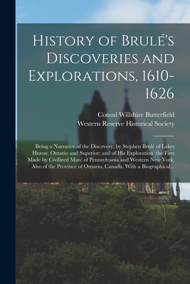 History of Brule 's Discoveries and Explorations, 1610-1626; Being a Narrative of the Discovery, by Stephen Brule  of Lakes Huron, Ontario and Superior; and of His Exploration (the First Made by Civilized Man) of Pennsylvania and Western New York - Butterfield, Consul Willshire 1824-1899, and Western Reserve Historical Society (Creator)