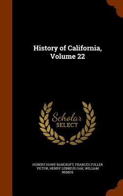 History of California, Volume 22 - Bancroft, Hubert Howe, and Victor, Frances Fuller, and Oak, Henry Lebbeus