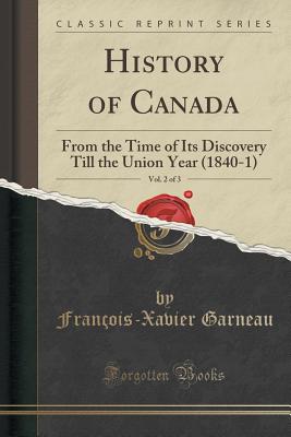 History of Canada, Vol. 2 of 3: From the Time of Its Discovery Till the Union Year (1840-1) (Classic Reprint) - Garneau, Francois-Xavier