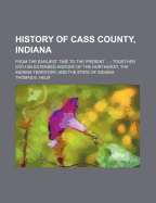 History of Cass County, Indiana; From the Earliest Time to the Present ...: Together with an Extended History of the Northwest, the Indiana Territory,