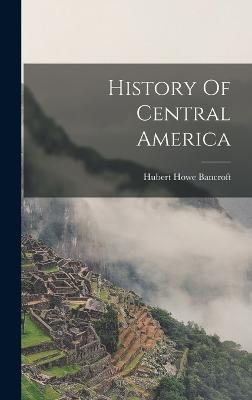 History Of Central America - Bancroft, Hubert Howe
