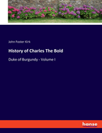 History of Charles The Bold: Duke of Burgundy - Volume I