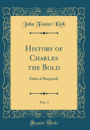 History of Charles the Bold, Vol. 1: Duke of Burgundy (Classic Reprint)