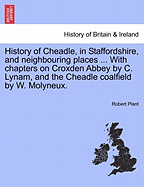 History of Cheadle, in Staffordshire, and Neighbouring Places ... with Chapters on Croxden Abbey by C. Lynam, and the Cheadle Coalfield by W. Molyneux. - Scholar's Choice Edition