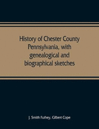 History of Chester County, Pennsylvania, with genealogical and biographical sketches