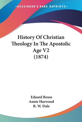 History Of Christian Theology In The Apostolic Age V2 (1874) - Reuss, Eduard, and Harwood, Annie (Translated by), and Dale, R W (Foreword by)