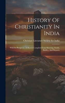 History Of Christianity In India: With Its Prospects: A Sketch Compiled From Sherring, Smith, Badley, And Reports - Christian Literature Society for India (Creator)