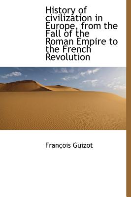 History of Civilization in Europe, from the Fall of the Roman Empire to the French Revolution - Guizot, Fran?ois