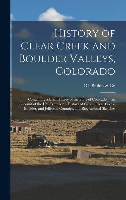 History of Clear Creek and Boulder Valleys, Colorado: Containing a Brief History of the State of Colorado ... an Account of the Ute Trouble: a History of Gilpin, Clear Creek, Boulder, and Jefferson Counties, and Biographical Sketches - Baskin & Co, Ol