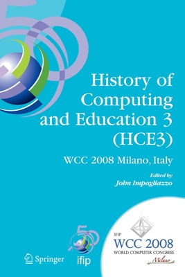 History of Computing and Education 3 (Hce3): Ifip 20th World Computer Congress, Proceedings of the Third Ifip Conference on the History of Computing and Education Wg 9.7/Tc9, History of Computing, September 7-10, 2008, Milano, Italy - Impagliazzo, John (Editor)