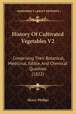 History of Cultivated Vegetables V2: Comprising Their Botanical, Medicinal, Edible, and Chemical Qualities (1822) - Phillips, Henry