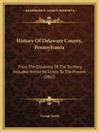 History Of Delaware County, Pennsylvania: From The Discovery Of The Territory Included Within Its Limits To The Present (1862)