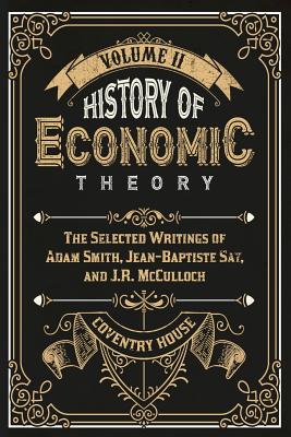 History of Economic Theory: The Selected Writings of Adam Smith, Jean-Baptiste Say, and J.R. McCulloch - Say, Jean-Baptiste, and McCulloch, J R, and Smith, Adam