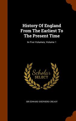 History Of England From The Earliest To The Present Time: In Five Volumes, Volume 1 - Sir Edward Shepherd Creasy (Creator)