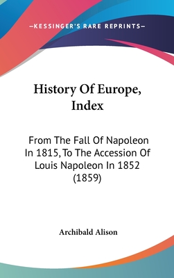 History Of Europe, Index: From The Fall Of Napoleon In 1815, To The Accession Of Louis Napoleon In 1852 (1859) - Alison, Archibald, Sir