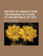 History of France from the Invasion of Clovis to the Republic of 1870