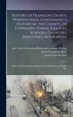 History of Franklin County, Pennsylvania, Containing a History of the County, its Townships, Towns, Villages, Schools, Churches, Industries...biographies: History of Pennsylvania, Statistical and Miscellaneous Matter, etc. - Bates, Samuel Penniman 1827-1902 [F (Creator), and Richard, Jacob Fraise 1844- [From Ol (Creator), and Warner, Beers and...