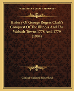 History of George Rogers Clark's Conquest of the Illinois and the Wabash Towns 1778 and 1779