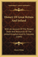 History Of Great Britain And Ireland: With An Account Of The Present State And Resources Of The United Kingdom And Its Colonies (1849)