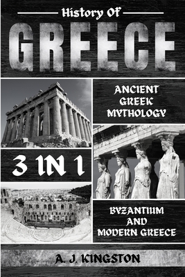History Of Greece 3 In 1: Ancient Greek Mythology, Byzantium And Modern Greece - Kingston, A J