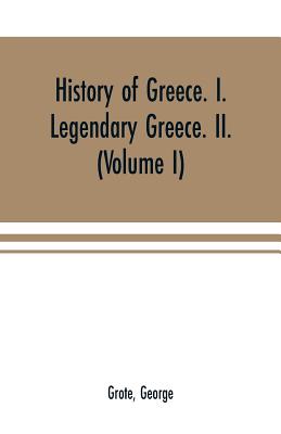 History of Greece. I. Legendary Greece. II. Grecian History in the Reign of Peisistratus of Athens (Volume I) - Grote, George