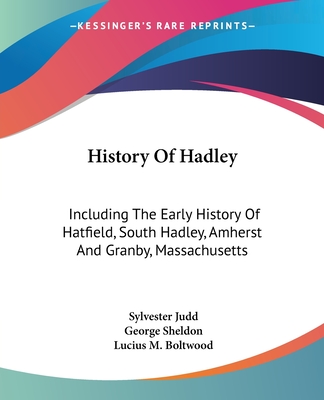 History Of Hadley: Including The Early History Of Hatfield, South Hadley, Amherst And Granby, Massachusetts - Judd, Sylvester, and Sheldon, George (Introduction by), and Boltwood, Lucius M