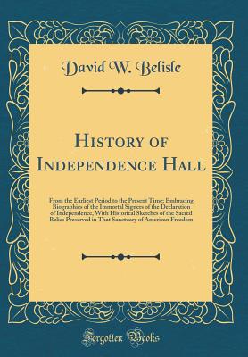 History of Independence Hall: From the Earliest Period to the Present Time; Embracing Biographies of the Immortal Signers of the Declaration of Independence, with Historical Sketches of the Sacred Relics Preserved in That Sanctuary of American Freedom - Belisle, David W