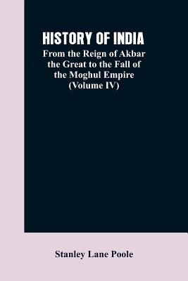 History of India: From the Reign of Akbar the Great to the Fall of the Moghul Empire (Volume IV) - Poole, Stanley Lane