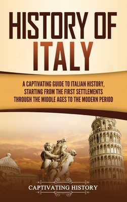 History of Italy: A Captivating Guide to Italian History, Starting from the First Settlements through the Middle Ages to the Modern Period - History, Captivating