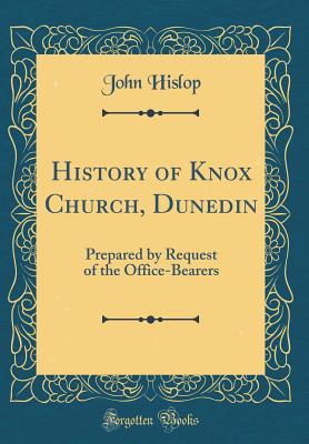 History of Knox Church, Dunedin: Prepared by Request of the Office-Bearers (Classic Reprint) - Hislop, John