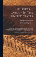 History Of Labour In The United States: Introduction, By J. R. Commons. Colonial And Federal Beginnings (to 1827) By D. J. Saposs. Citizenship (1827-1833) By Helen L. Sumner. Trade Unionism (1833-1839) By E. B. Mittelman. Humanitarianism (1840-1860)