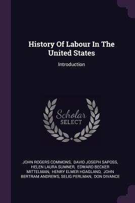 History Of Labour In The United States: Introduction - Commons, John Rogers, and David Joseph Saposs (Creator), and Helen Laura Sumner (Creator)