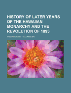 History of Later Years of the Hawaiian Monarchy and the Revolution of 1893
