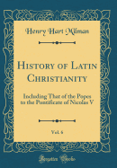 History of Latin Christianity, Vol. 6: Including That of the Popes to the Pontificate of Nicolas V (Classic Reprint)