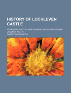 History of Lochleven Castle: With Details of the Imprisonment and Escape of Mary Queen of Scots