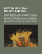 History of Logan County and Ohio: Containing a History of the State of Ohio, from Its Earliest Settlement to the Present Time, Embracing Its Topography, Geological, Physical and Climactic Features; Its Agricultural, Stock-Growing, Railroad Interests, Etc