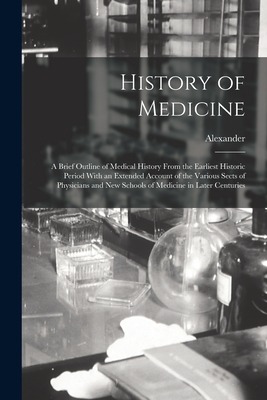 History of Medicine; a Brief Outline of Medical History From the Earliest Historic Period With an Extended Account of the Various Sects of Physicians and New Schools of Medicine in Later Centuries - Wilder, Alexander 1823-1908