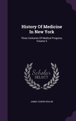 History Of Medicine In New York: Three Centuries Of Medical Progress, Volume 5 - Walsh, James Joseph