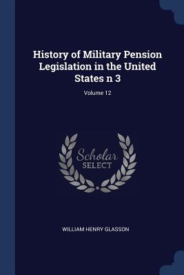 History of Military Pension Legislation in the United States n 3; Volume 12 - Glasson, William Henry