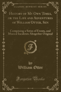 History of My Own Times, or the Life and Adventures of William Otter, Sen: Comprising a Series of Events, and Musical Incidents Altogether Original (Classic Reprint)
