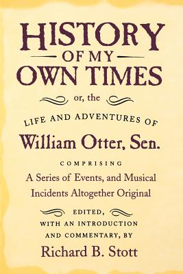 History of My Own Times; Or, the Life and Adventures of William Otter, Sen., Comprising a Series of Events, and Musical Incidents Altogether Original - Otter, William, and Stott, Richard B (Editor)