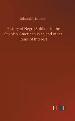 History of Negro Soldiers in the Spanish-American War, and other Items of Interest - Johnson, Edward A