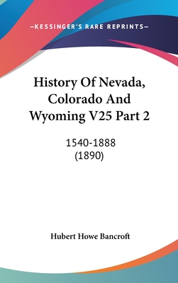 History Of Nevada, Colorado And Wyoming V25 Part 2: 1540-1888 (1890) - Bancroft, Hubert Howe