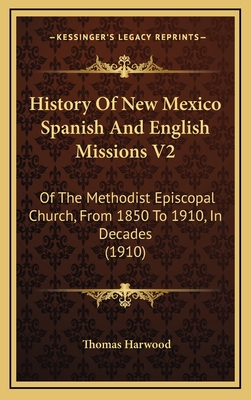 History of New Mexico Spanish and English Missions V2: Of the Methodist Episcopal Church, from 1850 to 1910, in Decades (1910) - Harwood, Thomas