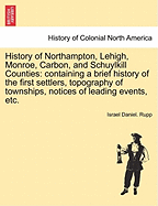 History of Northampton, Lehigh, Monroe, Carbon, and Schuylkill Counties: Containing a Brief History of the First Settlers, Topography of Townships, Notices of Leading Events, Etc.