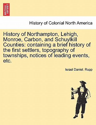 History of Northampton, Lehigh, Monroe, Carbon, and Schuylkill Counties: containing a brief history of the first settlers, topography of townships, notices of leading events, etc. - Rupp, Israel Daniel