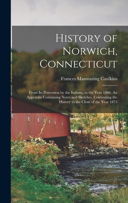 History of Norwich, Connecticut; From its Possession by the Indians, to the Year 1866. An Appendix Containing Notes and Sketches, Continuing the History to the Close of the Year 1873 - Caulkins, Frances Manwaring