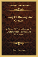 History of Oratory and Orators: A Study of the Influence of Oratory Upon Politics and Literature