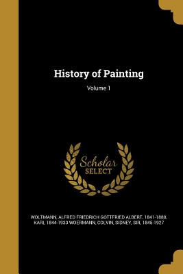 History of Painting; Volume 1 - Woltmann, Alfred Friedrich Gottfried Alb (Creator), and Woermann, Karl 1844-1933, and Colvin, Sidney, Sir (Creator)